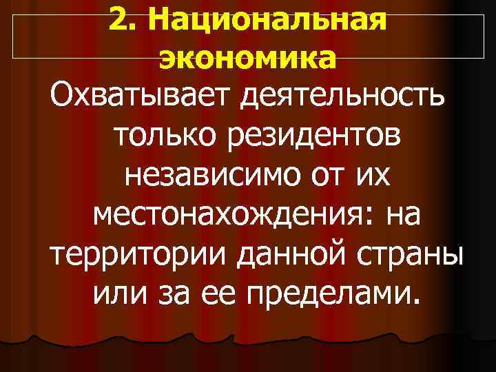 2. Национальная экономика Охватывает деятельность только резидентов независимо от их местонахождения: на территории данной