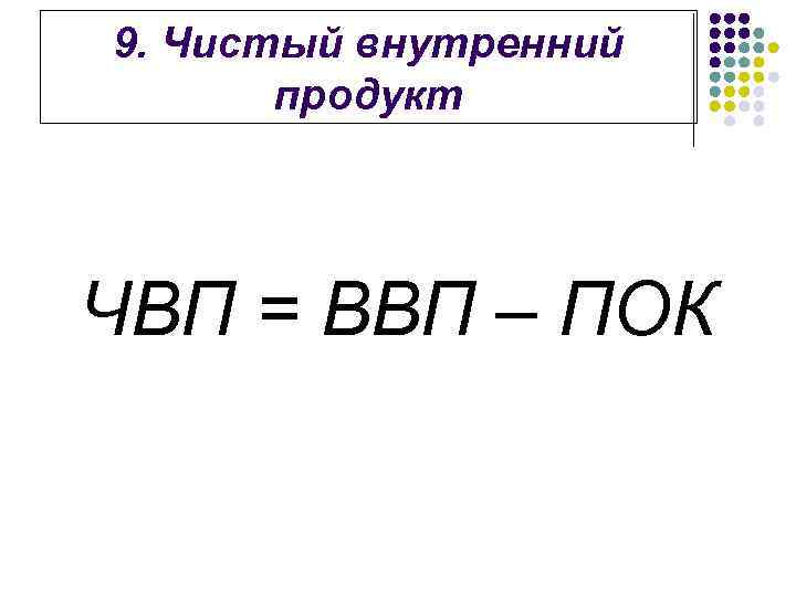 9. Чистый внутренний продукт ЧВП = ВВП – ПОК 