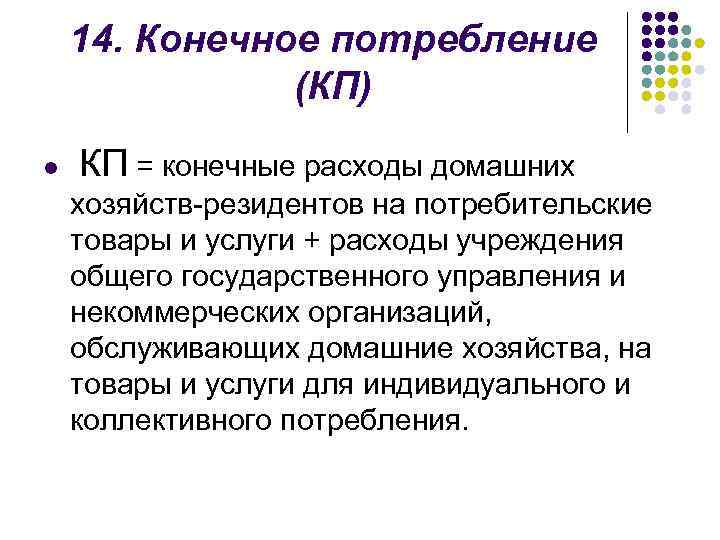 14. Конечное потребление (КП) l КП = конечные расходы домашних хозяйств-резидентов на потребительские товары