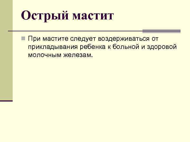 Острый мастит n При мастите следует воздерживаться от прикладывания ребенка к больной и здоровой