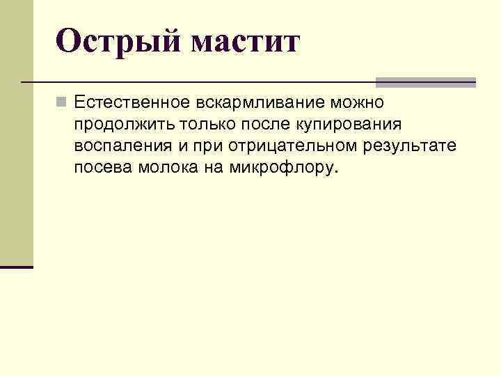 Острый мастит n Естественное вскармливание можно продолжить только после купирования воспаления и при отрицательном