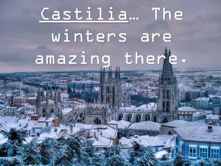 Castilia… The winters are amazing there. 