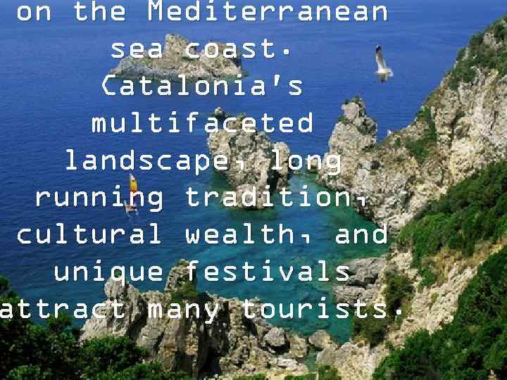 on the Mediterranean sea coast. Catalonia's multifaceted landscape, long running tradition, cultural wealth, and