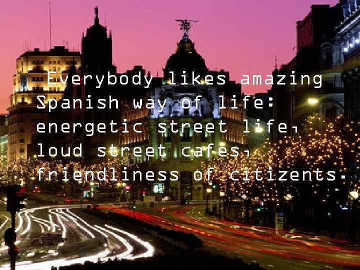 Everybody likes amazing Spanish way of life: energetic street life, loud street cafes, friendliness