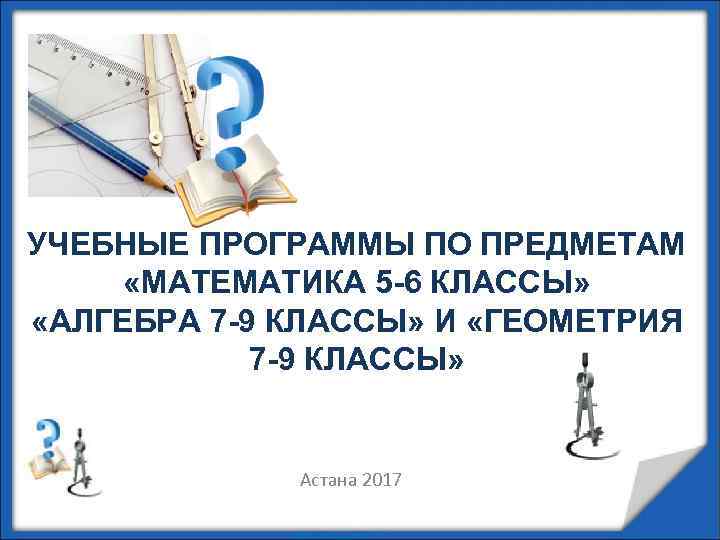 УЧЕБНЫЕ ПРОГРАММЫ ПО ПРЕДМЕТАМ «МАТЕМАТИКА 5 -6 КЛАССЫ» «АЛГЕБРА 7 -9 КЛАССЫ» И «ГЕОМЕТРИЯ