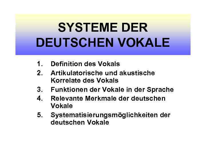 SYSTEME DER DEUTSCHEN VOKALE 1. 2. 3. 4. 5. Definition des Vokals Artikulatorische und
