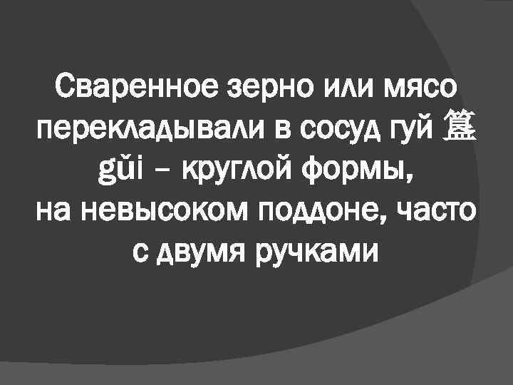 Сваренное зерно или мясо перекладывали в сосуд гуй 簋 gǔi – круглой формы, на