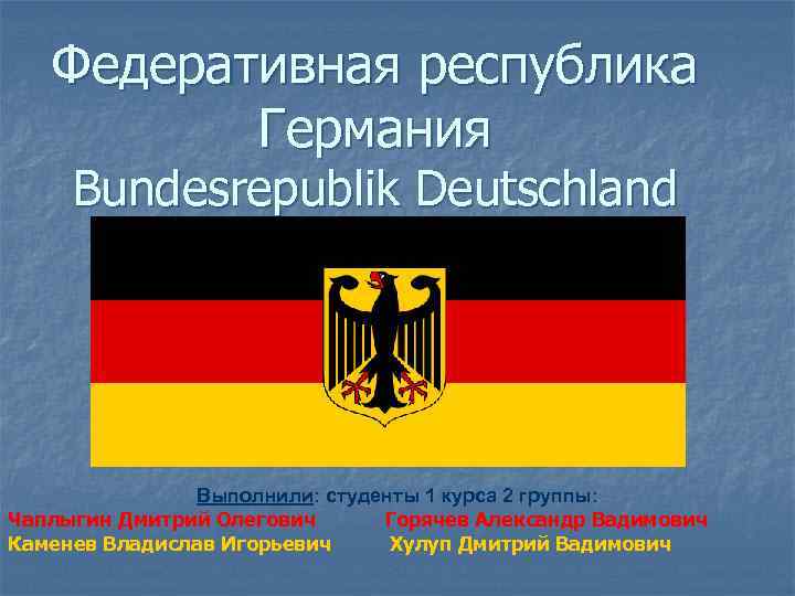 Федеративная республика Германия Bundesrepublik Deutschland Выполнили: студенты 1 курса 2 группы: Чаплыгин Дмитрий Олегович
