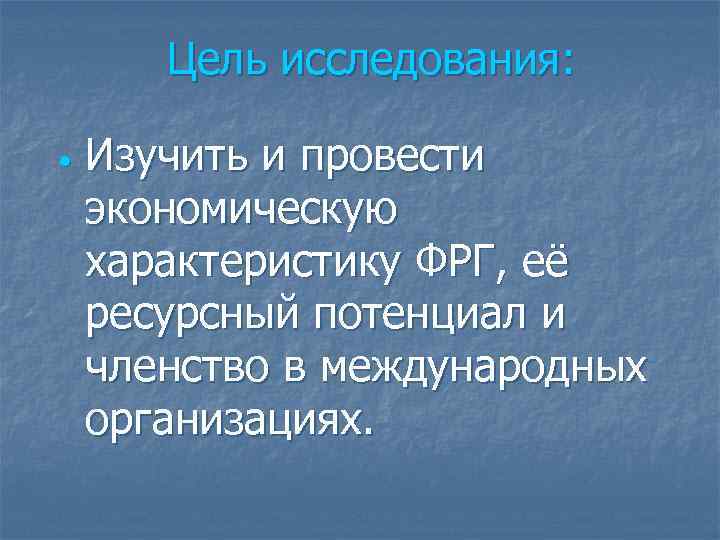 Цель исследования: • Изучить и провести экономическую характеристику ФРГ, её ресурсный потенциал и членство