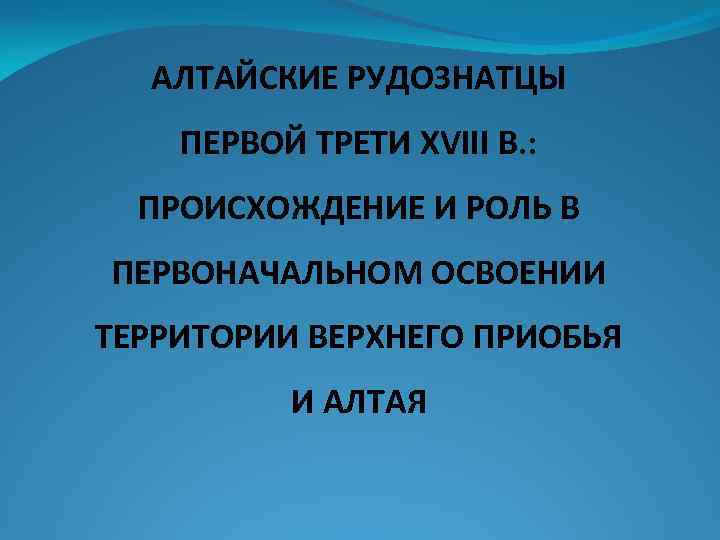 АЛТАЙСКИЕ РУДОЗНАТЦЫ ПЕРВОЙ ТРЕТИ XVIII В. : ПРОИСХОЖДЕНИЕ И РОЛЬ В ПЕРВОНАЧАЛЬНОМ ОСВОЕНИИ ТЕРРИТОРИИ