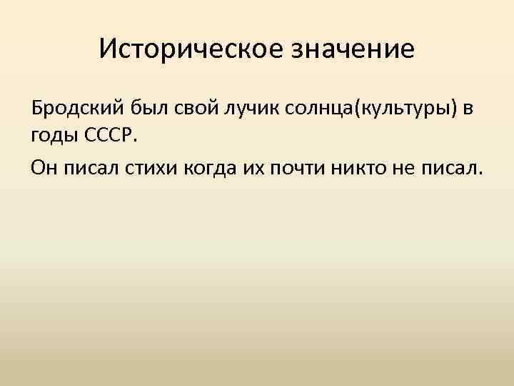 Историческое значение Бродский был свой лучик солнца(культуры) в годы СССР. Он писал стихи когда