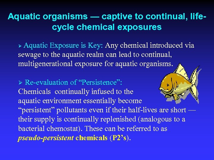 Aquatic organisms — captive to continual, lifecycle chemical exposures Aquatic Exposure is Key: Any