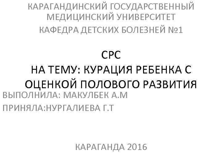 КАРАГАНДИНСКИЙ ГОСУДАРСТВЕННЫЙ МЕДИЦИНСКИЙ УНИВЕРСИТЕТ КАФЕДРА ДЕТСКИХ БОЛЕЗНЕЙ № 1 СРС НА ТЕМУ: КУРАЦИЯ РЕБЕНКА