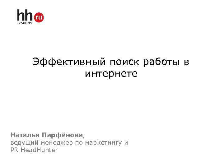 Эффективный поиск работы в интернете Наталья Парфёнова, ведущий менеджер по маркетингу и PR Head.