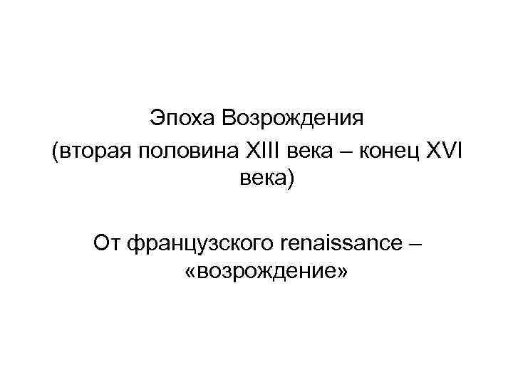Эпоха Возрождения (вторая половина XIII века – конец XVI века) От французского renaissance –