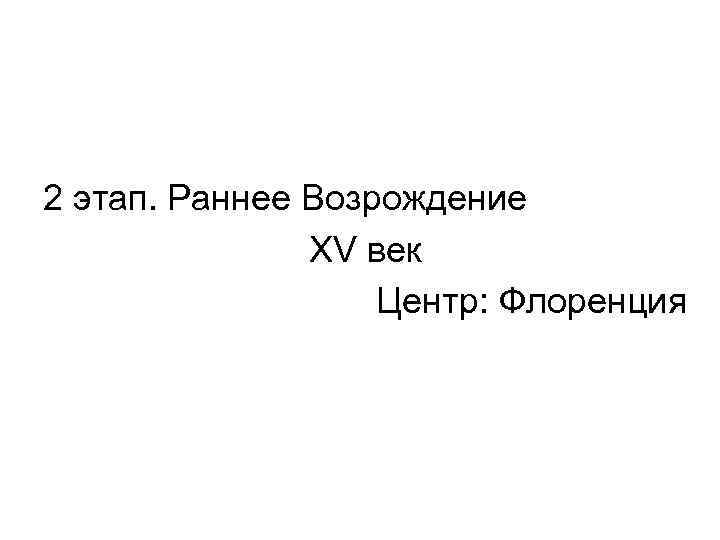 2 этап. Раннее Возрождение XV век Центр: Флоренция 