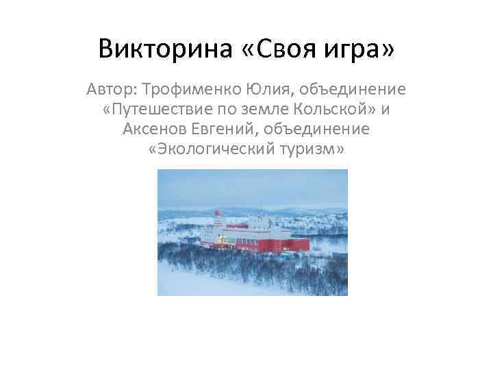 Викторина «Своя игра» Автор: Трофименко Юлия, объединение «Путешествие по земле Кольской» и Аксенов Евгений,