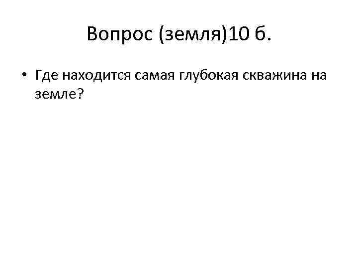 Вопрос (земля)10 б. • Где находится самая глубокая скважина на земле? 