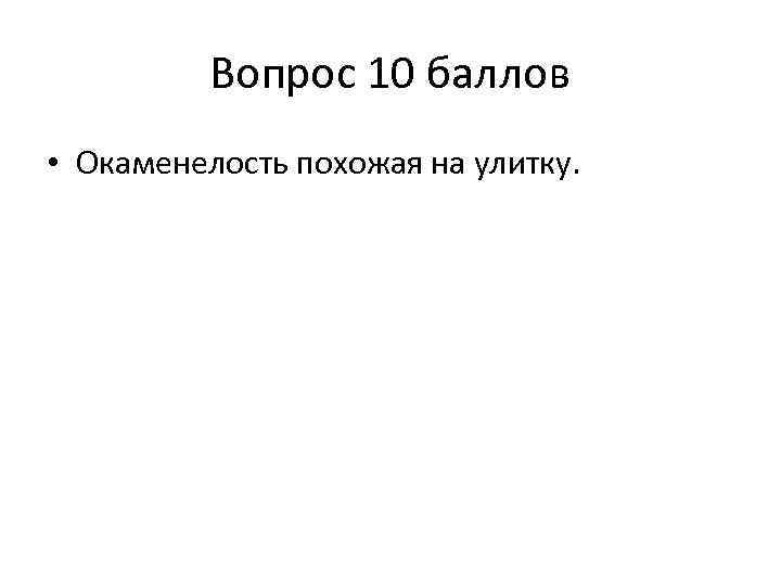 Вопрос 10 баллов • Окаменелость похожая на улитку. 