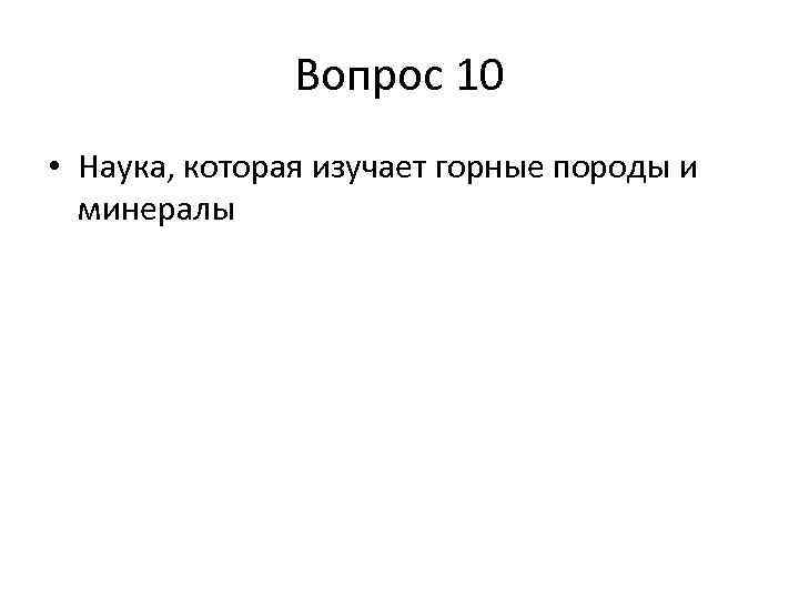 Вопрос 10 • Наука, которая изучает горные породы и минералы 