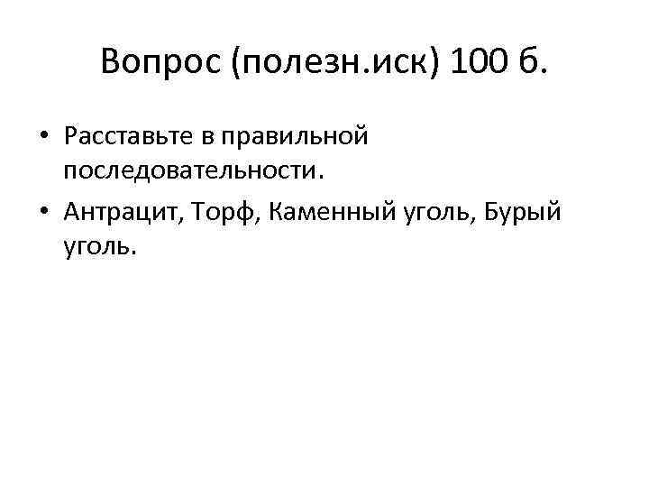 Вопрос (полезн. иск) 100 б. • Расставьте в правильной последовательности. • Антрацит, Торф, Каменный