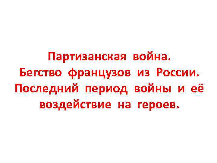 Партизанская война. Бегство французов из России. Последний период войны и её воздействие на героев.