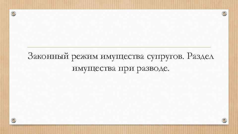 Законный режим имущества супругов. Раздел имущества при разводе. 