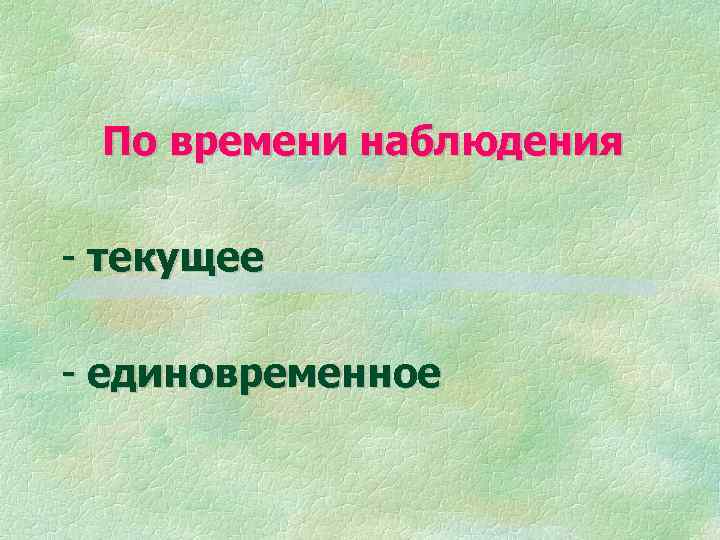 По времени наблюдения - текущее - единовременное 