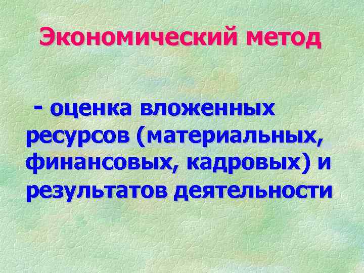 Экономический метод - оценка вложенных ресурсов (материальных, финансовых, кадровых) и результатов деятельности 