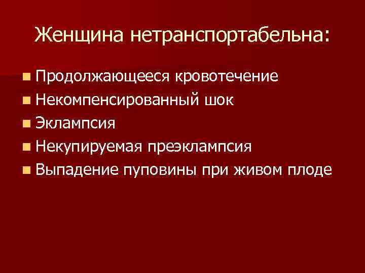 Женщина нетранспортабельна: n Продолжающееся кровотечение n Некомпенсированный шок n Эклампсия n Некупируемая преэклампсия n