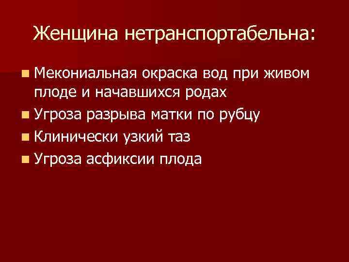 Женщина нетранспортабельна: n Мекониальная окраска вод при живом плоде и начавшихся родах n Угроза