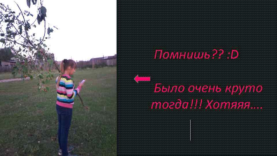 Помнишь? ? : D Было очень круто тогда!!! Хотяяя…. 