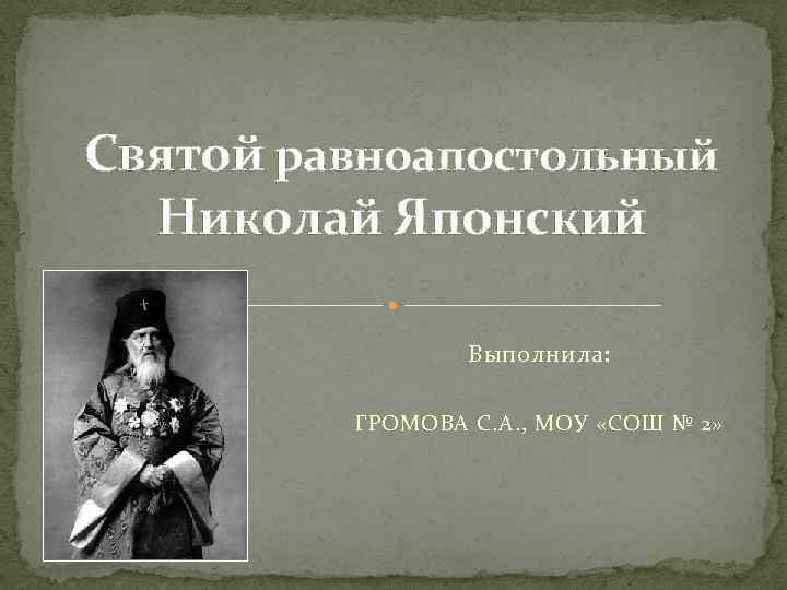Святой равноапостольный Николай Японский Выполнила: ГРОМОВА С. А. , МОУ «СОШ № 2» 