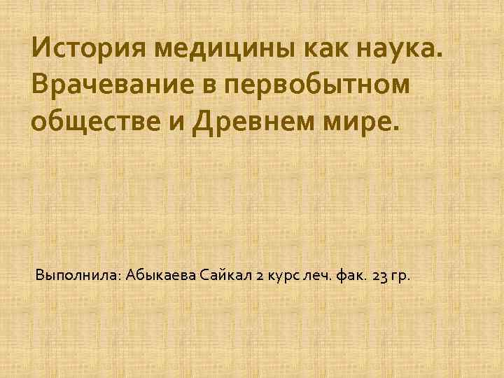 История медицины как наука. Врачевание в первобытном обществе и Древнем мире. Выполнила: Абыкаева Сайкал