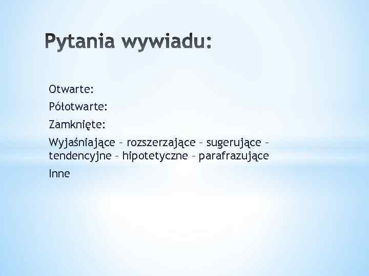 Otwarte: Półotwarte: Zamknięte: Wyjaśniające – rozszerzające – sugerujące – tendencyjne – hipotetyczne – parafrazujące