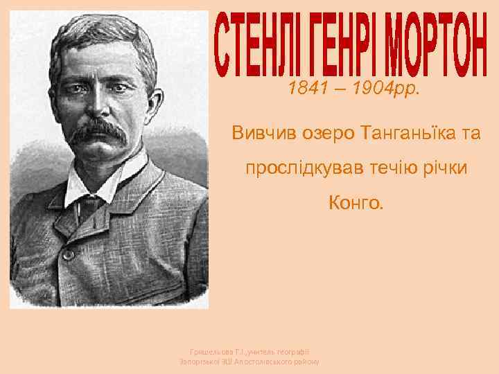 1841 – 1904 рр. Вивчив озеро Танганьїка та прослідкував течію річки Конго. Гришельова Т.