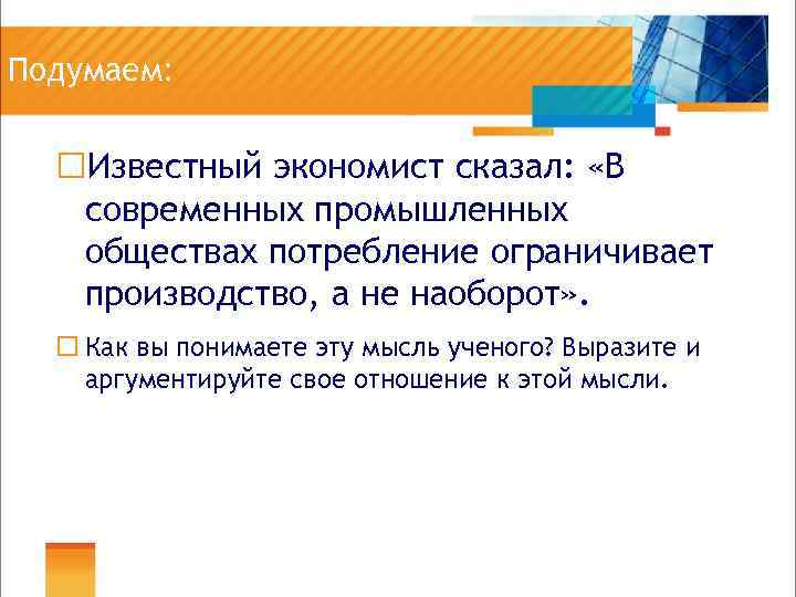 Подумаем: ¨Известный экономист сказал: «В современных промышленных обществах потребление ограничивает производство, а не наоборот»