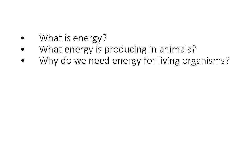  • • • What is energy? What energy is producing in animals? Why