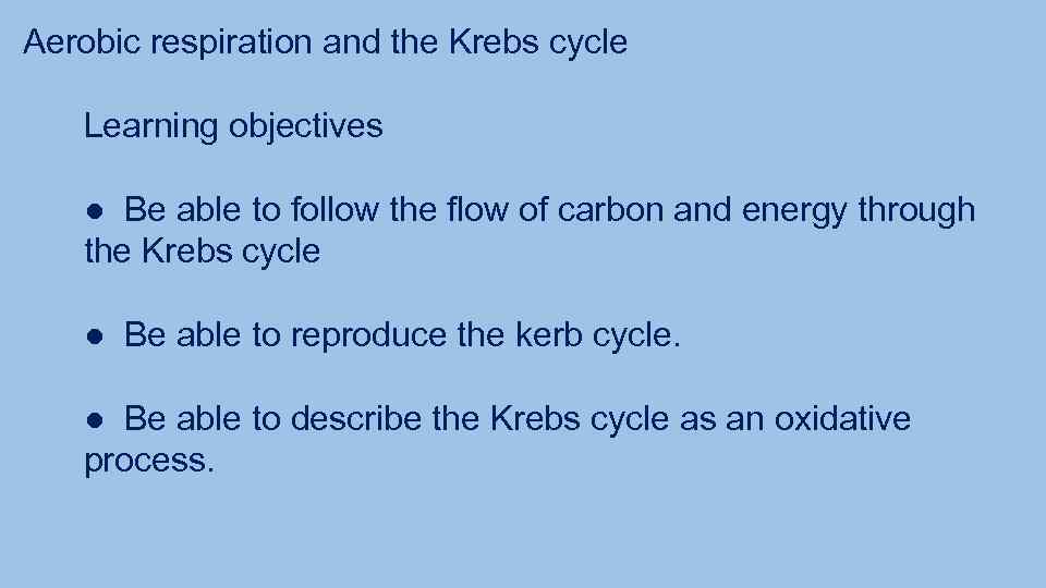 Aerobic respiration and the Krebs cycle Learning objectives ● Be able to follow the