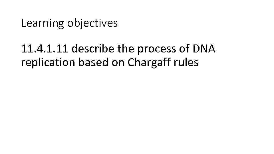Learning objectives 11. 4. 1. 11 describe the process of DNA replication based on