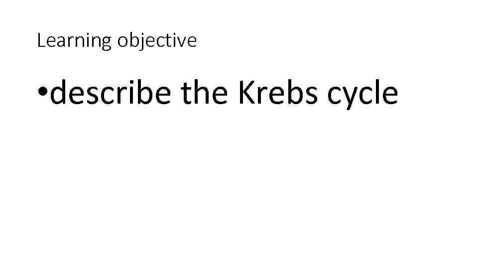 Learning objective • describe the Krebs cycle 