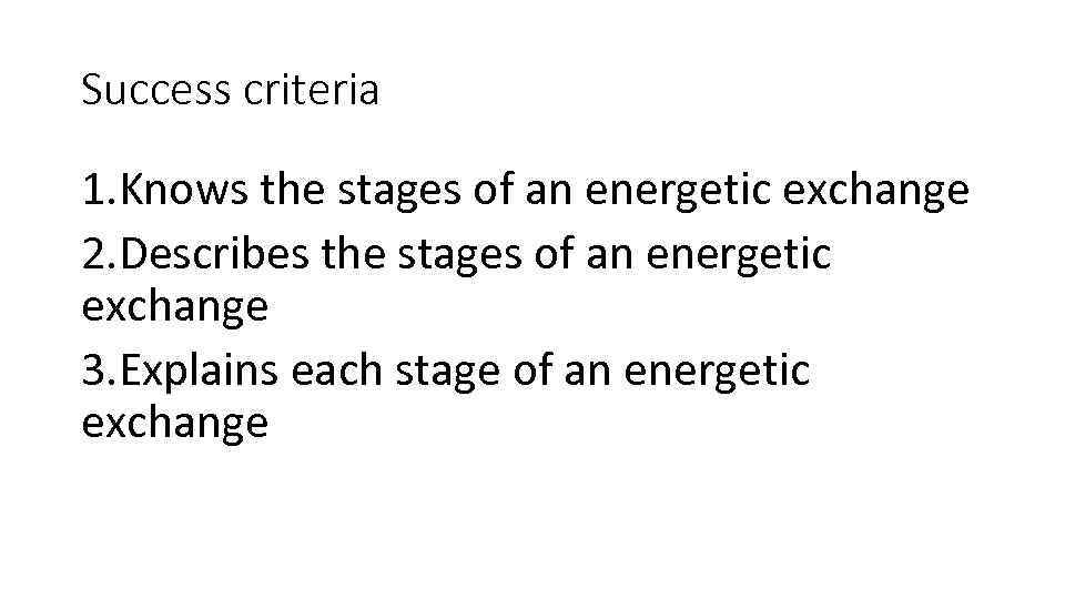 Success criteria 1. Knows the stages of an energetic exchange 2. Describes the stages