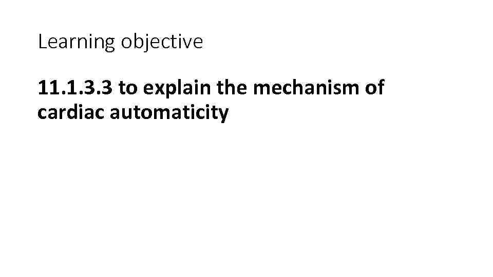 Learning objective 11. 1. 3. 3 to explain the mechanism of cardiac automaticity 