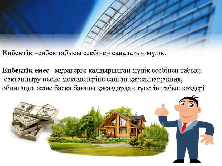 Еңбектік –еңбек табысы есебінен саналатын мүлік. Еңбектік емес –мұрагерге қалдырылған мүлік есебінен табыс; сақтандыру