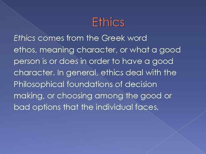 Ethics comes from the Greek word ethos, meaning character, or what a good person