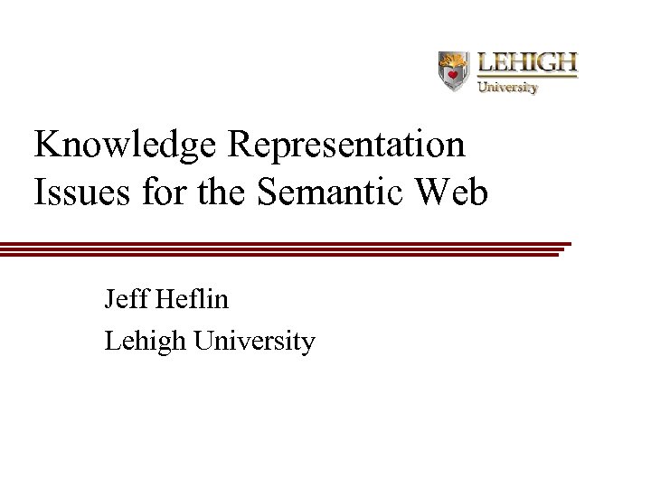 Knowledge Representation Issues for the Semantic Web Jeff Heflin Lehigh University 