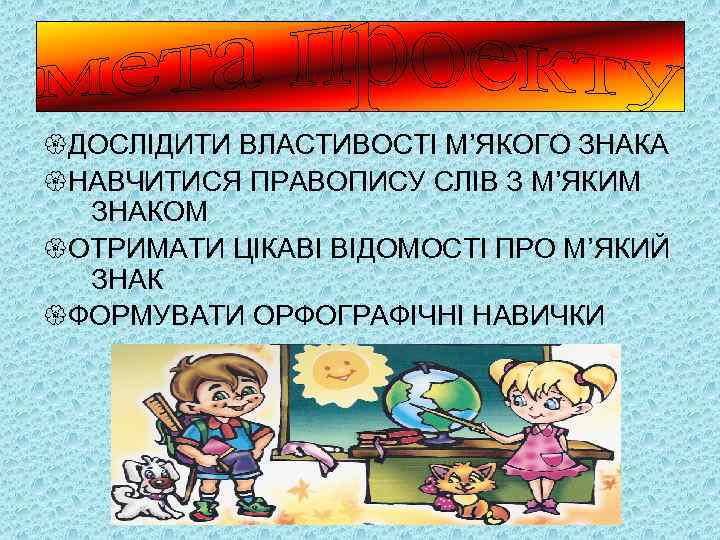  ДОСЛІДИТИ ВЛАСТИВОСТІ М’ЯКОГО ЗНАКА НАВЧИТИСЯ ПРАВОПИСУ СЛІВ З М’ЯКИМ ЗНАКОМ ОТРИМАТИ ЦІКАВІ ВІДОМОСТІ