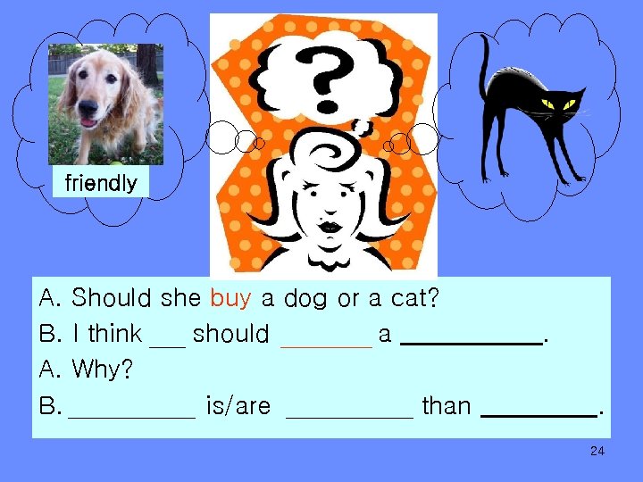 friendly A. Should she buy a dog or a cat? B. I think should