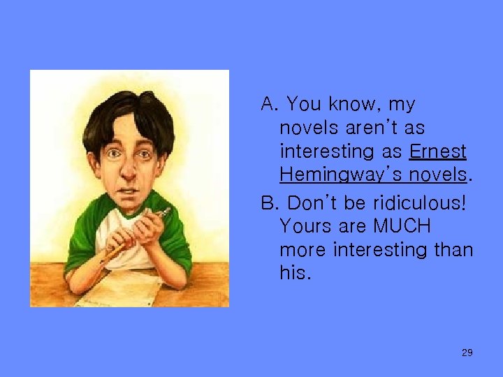 A. You know, my novels aren’t as interesting as Ernest Hemingway’s novels. B. Don’t