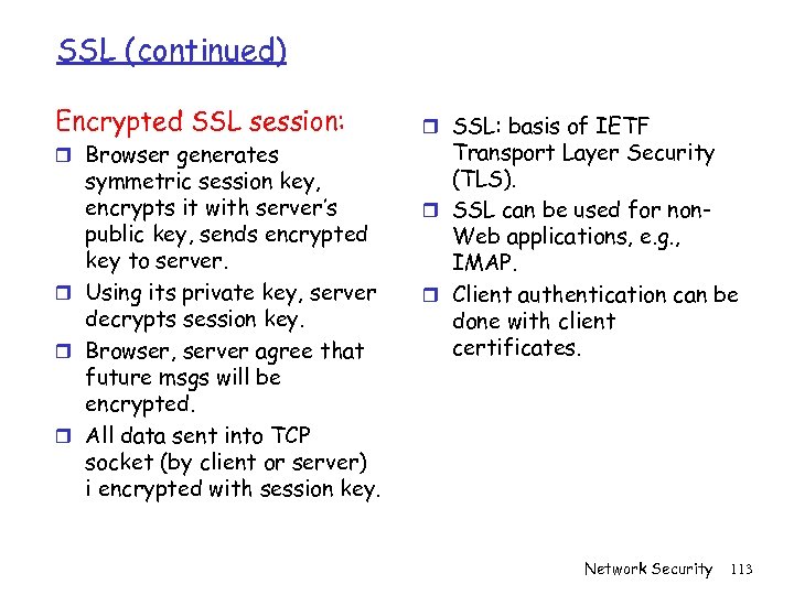 SSL (continued) Encrypted SSL session: r Browser generates symmetric session key, encrypts it with
